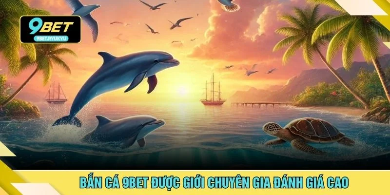 Bắn cá 9bet được giới chuyên gia đánh giá cao
