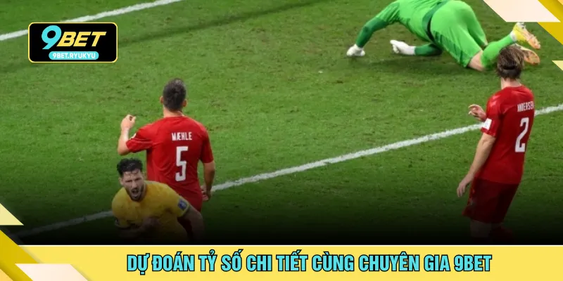 Dự đoán tỷ số chi tiết cùng chuyên gia 9bet