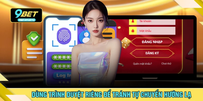 Dùng trình duyệt riêng để tránh tự chuyển hướng lạ