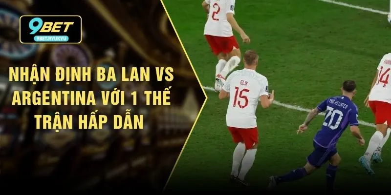 Nhận định Ba Lan vs Argentina Với 1 Thế Trận Hấp Dẫn