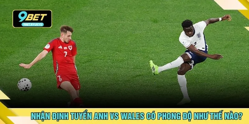 Nhận định tuyển Anh vs Wales có phong độ như thế nào?